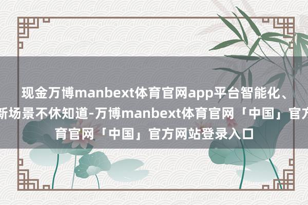 现金万博manbext体育官网app平台智能化、大略化的消耗新场景不休知道-万博manbext体育官网「中国」官方网站登录入口