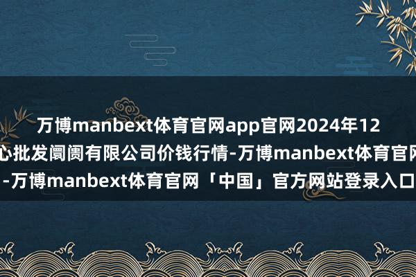 万博manbext体育官网app官网2024年12月28日南昌深圳农家具中心批发阛阓有限公司价钱行情-万博manbext体育官网「中国」官方网站登录入口