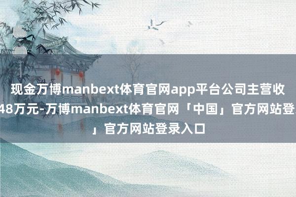 现金万博manbext体育官网app平台公司主营收入78.48万元-万博manbext体育官网「中国」官方网站登录入口
