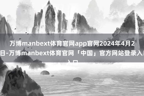 万博manbext体育官网app官网2024年4月25日-万博manbext体育官网「中国」官方网站登录入口