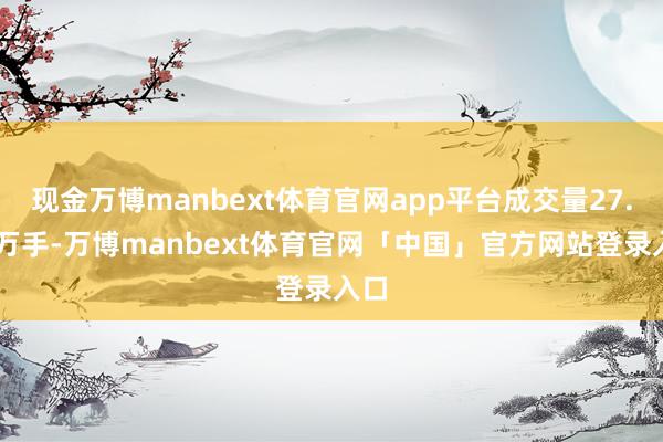 现金万博manbext体育官网app平台成交量27.34万手-万博manbext体育官网「中国」官方网站登录入口