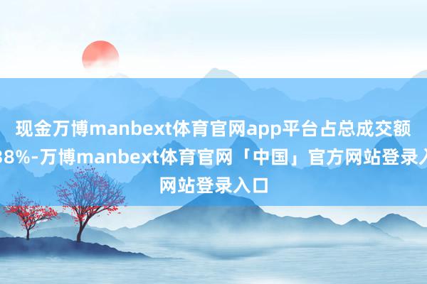 现金万博manbext体育官网app平台占总成交额0.38%-万博manbext体育官网「中国」官方网站登录入口