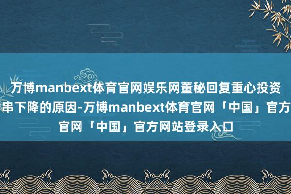 万博manbext体育官网娱乐网董秘回复重心投资者筹议股票贯串下降的原因-万博manbext体育官网「中国」官方网站登录入口