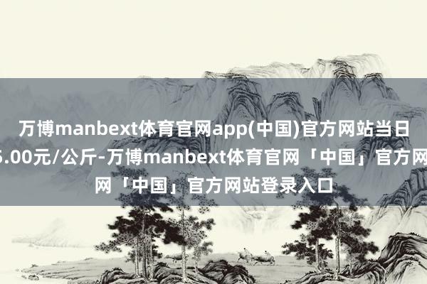 万博manbext体育官网app(中国)官方网站当日最高报价35.00元/公斤-万博manbext体育官网「中国」官方网站登录入口