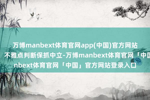 万博manbext体育官网app(中国)官方网站和讯网站对文中文告、不雅点判断保抓中立-万博manbext体育官网「中国」官方网站登录入口