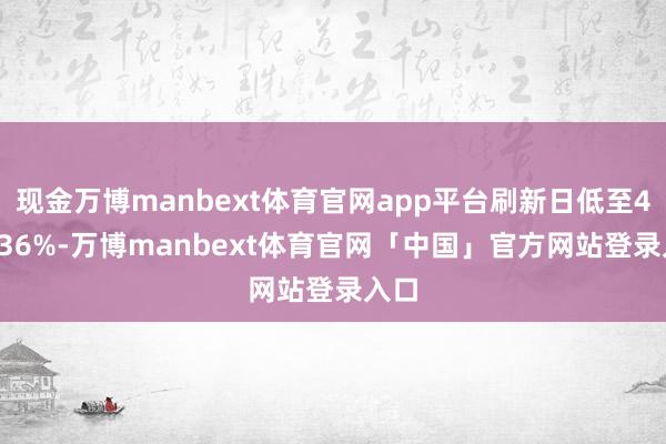 现金万博manbext体育官网app平台刷新日低至4.1936%-万博manbext体育官网「中国」官方网站登录入口