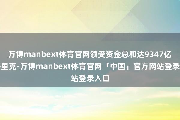 万博manbext体育官网领受资金总和达9347亿图格里克-万博manbext体育官网「中国」官方网站登录入口