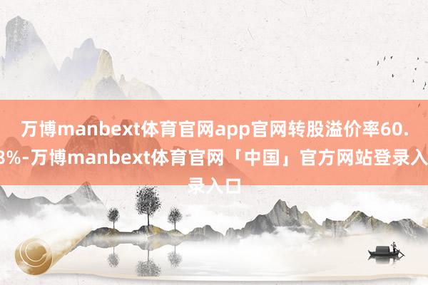 万博manbext体育官网app官网转股溢价率60.68%-万博manbext体育官网「中国」官方网站登录入口