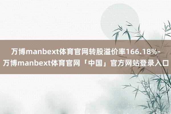 万博manbext体育官网转股溢价率166.18%-万博manbext体育官网「中国」官方网站登录入口