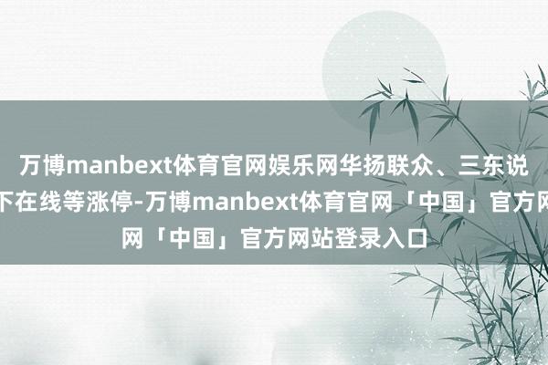 万博manbext体育官网娱乐网华扬联众、三东说念主行、天下在线等涨停-万博manbext体育官网「中国」官方网站登录入口
