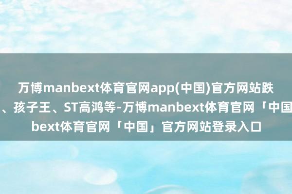 万博manbext体育官网app(中国)官方网站跌幅居前的有天玑科技、孩子王、ST高鸿等-万博manbext体育官网「中国」官方网站登录入口