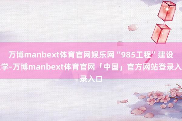 万博manbext体育官网娱乐网“985工程”建设大学-万博manbext体育官网「中国」官方网站登录入口