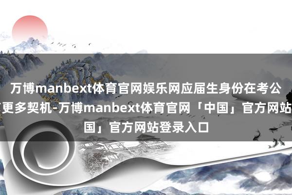 万博manbext体育官网娱乐网应届生身份在考公中常常有更多契机-万博manbext体育官网「中国」官方网站登录入口