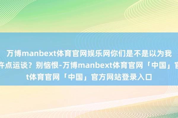 万博manbext体育官网娱乐网你们是不是以为我方老是差那么少许点运谈？别恼恨-万博manbext体育官网「中国」官方网站登录入口