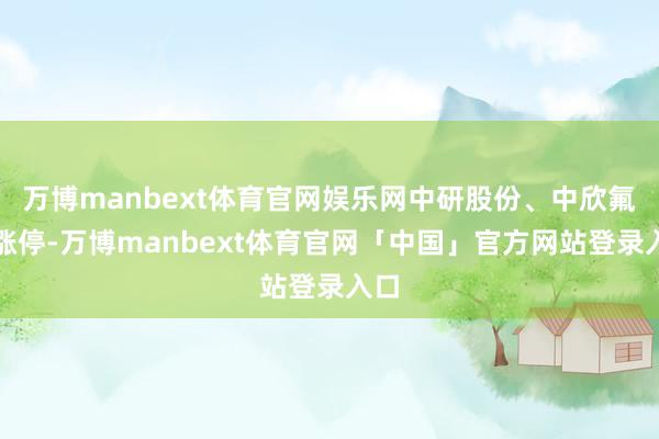 万博manbext体育官网娱乐网中研股份、中欣氟材涨停-万博manbext体育官网「中国」官方网站登录入口