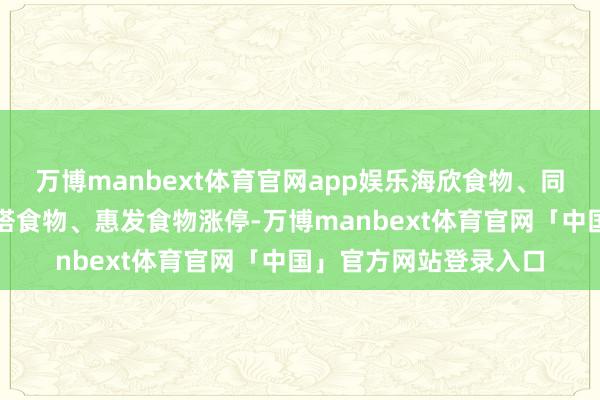 万博manbext体育官网app娱乐海欣食物、同庆楼、千味央厨、双塔食物、惠发食物涨停-万博manbext体育官网「中国」官方网站登录入口