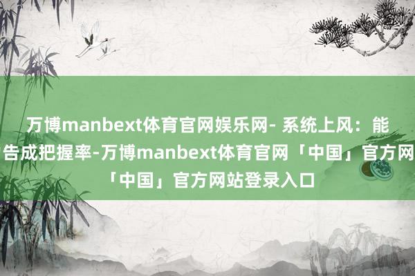 万博manbext体育官网娱乐网- 系统上风：能普及新动力告成把握率-万博manbext体育官网「中国」官方网站登录入口