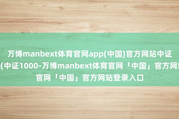 万博manbext体育官网app(中国)官方网站中证1000指数 (中证1000-万博manbext体育官网「中国」官方网站登录入口