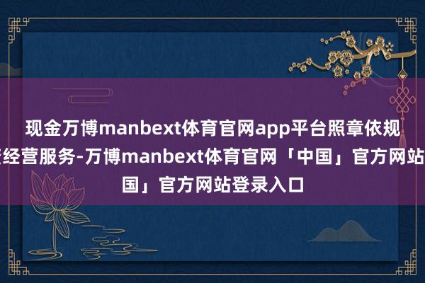 现金万博manbext体育官网app平台照章依规开展投资经营服务-万博manbext体育官网「中国」官方网站登录入口