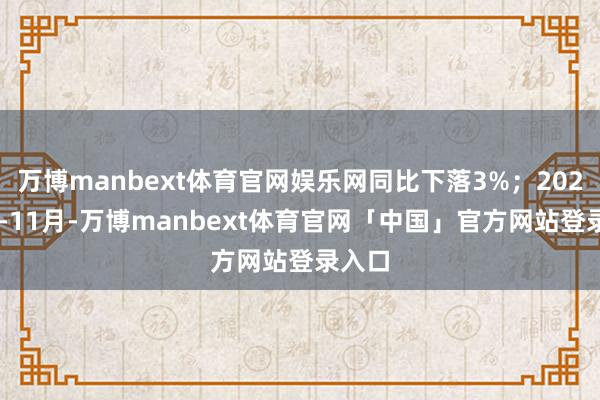 万博manbext体育官网娱乐网同比下落3%；2024年1-11月-万博manbext体育官网「中国」官方网站登录入口