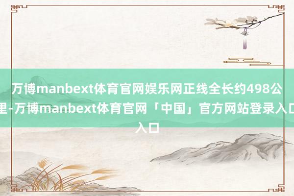 万博manbext体育官网娱乐网正线全长约498公里-万博manbext体育官网「中国」官方网站登录入口