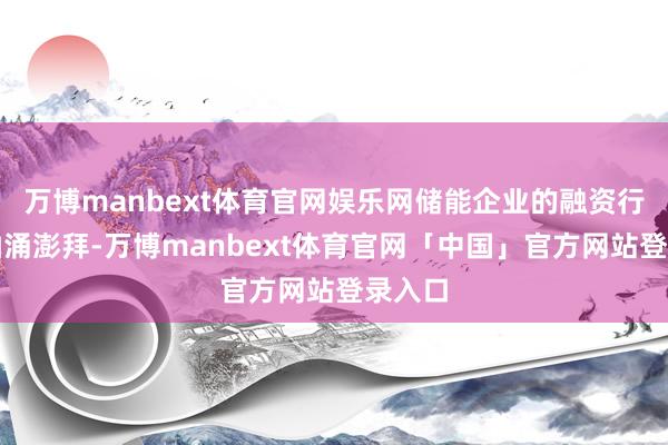 万博manbext体育官网娱乐网储能企业的融资行动也汹涌澎拜-万博manbext体育官网「中国」官方网站登录入口