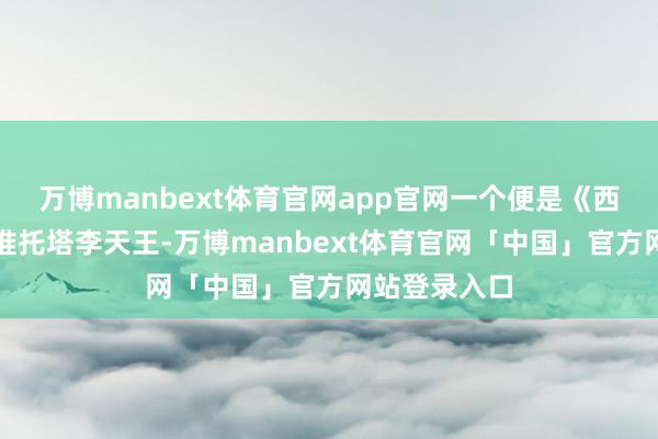 万博manbext体育官网app官网一个便是《西纪行》里阿谁托塔李天王-万博manbext体育官网「中国」官方网站登录入口