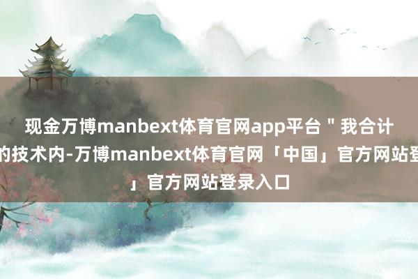 现金万博manbext体育官网app平台＂我合计在剩下的技术内-万博manbext体育官网「中国」官方网站登录入口