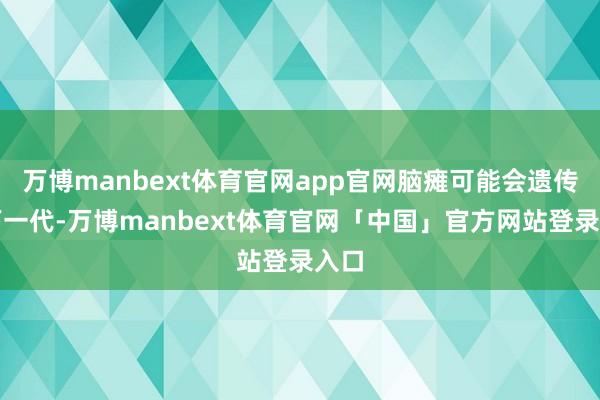 万博manbext体育官网app官网脑瘫可能会遗传给下一代-万博manbext体育官网「中国」官方网站登录入口