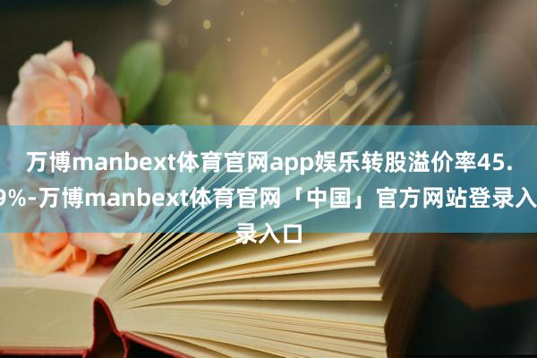 万博manbext体育官网app娱乐转股溢价率45.29%-万博manbext体育官网「中国」官方网站登录入口