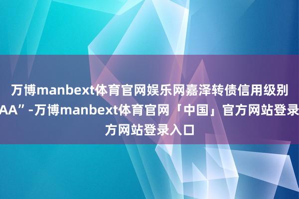 万博manbext体育官网娱乐网嘉泽转债信用级别为“AA”-万博manbext体育官网「中国」官方网站登录入口