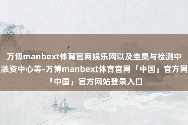 万博manbext体育官网娱乐网以及圭臬与检测中心、产业投融资中心等-万博manbext体育官网「中国」官方网站登录入口