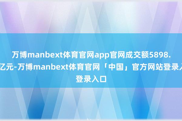 万博manbext体育官网app官网成交额5898.64亿元-万博manbext体育官网「中国」官方网站登录入口