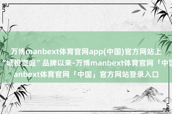 万博manbext体育官网app(中国)官方网站上海城投自2019年发布“城投宽庭”品牌以来-万博manbext体育官网「中国」官方网站登录入口