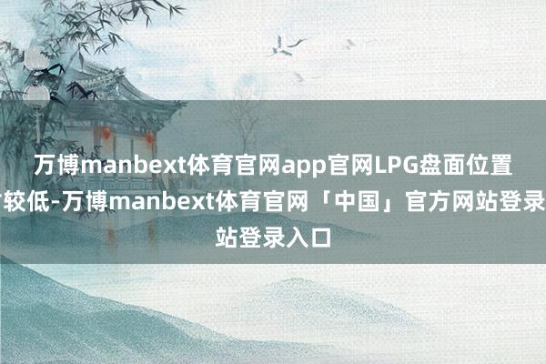 万博manbext体育官网app官网LPG盘面位置相对较低-万博manbext体育官网「中国」官方网站登录入口