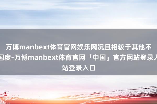 万博manbext体育官网娱乐网况且相较于其他不别国度-万博manbext体育官网「中国」官方网站登录入口