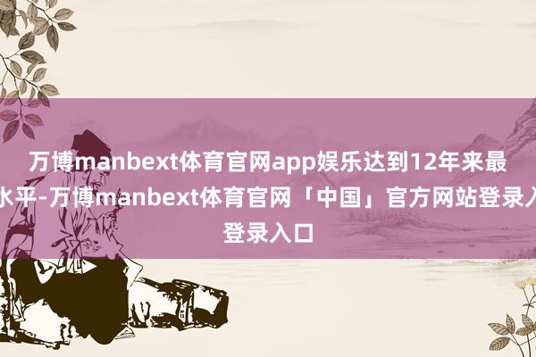 万博manbext体育官网app娱乐达到12年来最高水平-万博manbext体育官网「中国」官方网站登录入口