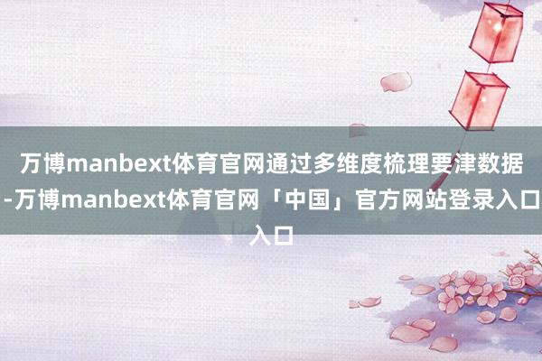 万博manbext体育官网通过多维度梳理要津数据-万博manbext体育官网「中国」官方网站登录入口