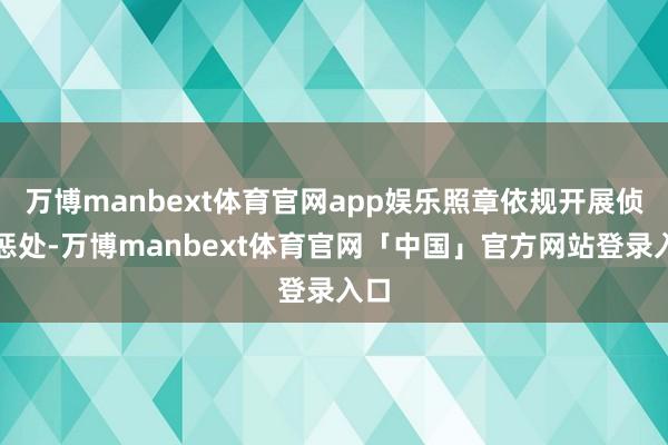 万博manbext体育官网app娱乐照章依规开展侦探惩处-万博manbext体育官网「中国」官方网站登录入口