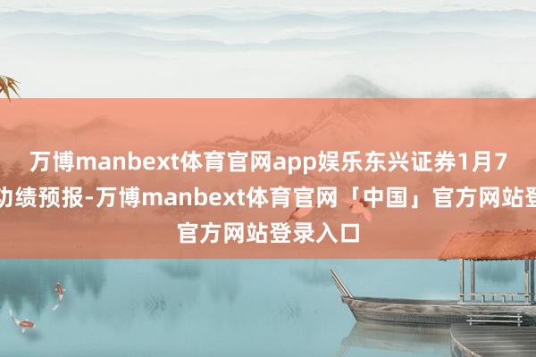 万博manbext体育官网app娱乐东兴证券1月7日露馅功绩预报-万博manbext体育官网「中国」官方网站登录入口