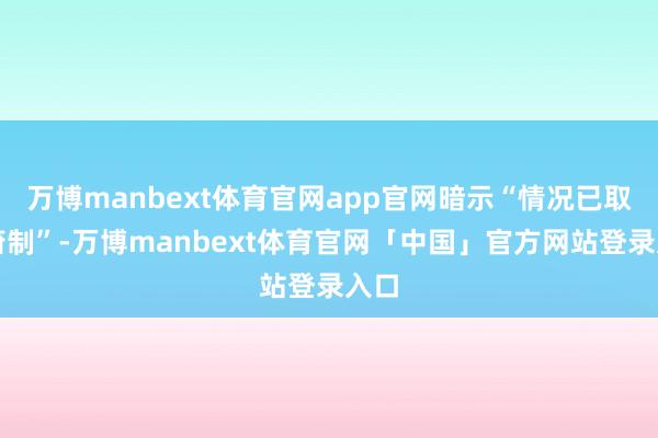 万博manbext体育官网app官网暗示“情况已取得箝制”-万博manbext体育官网「中国」官方网站登录入口