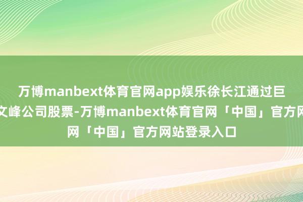 万博manbext体育官网app娱乐徐长江通过巨额来回减执文峰公司股票-万博manbext体育官网「中国」官方网站登录入口
