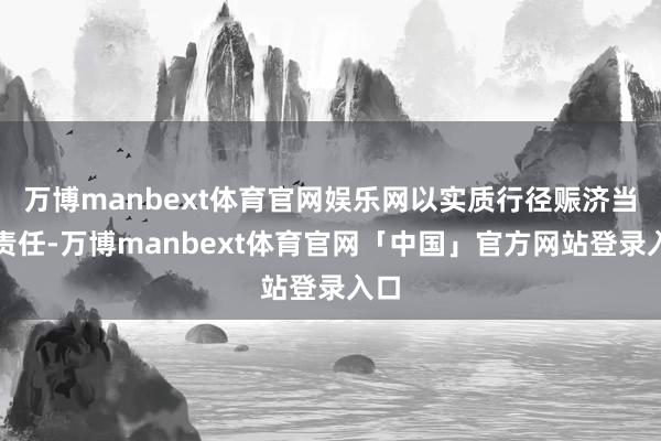 万博manbext体育官网娱乐网以实质行径赈济当地责任-万博manbext体育官网「中国」官方网站登录入口