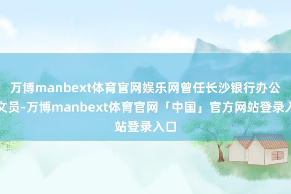 万博manbext体育官网娱乐网曾任长沙银行办公室文员-万博manbext体育官网「中国」官方网站登录入口