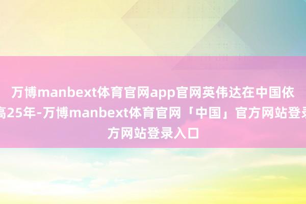 万博manbext体育官网app官网英伟达在中国依然提高25年-万博manbext体育官网「中国」官方网站登录入口