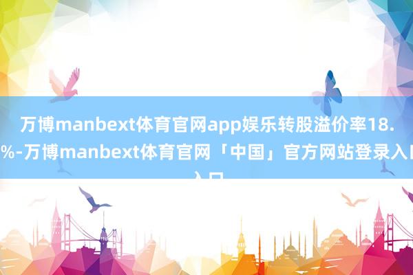 万博manbext体育官网app娱乐转股溢价率18.9%-万博manbext体育官网「中国」官方网站登录入口
