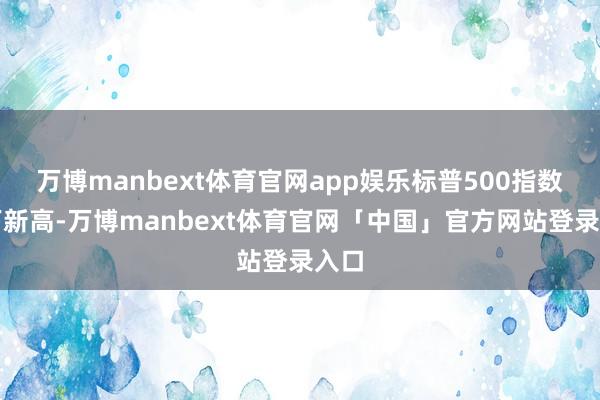 万博manbext体育官网app娱乐标普500指数创下新高-万博manbext体育官网「中国」官方网站登录入口
