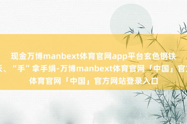 现金万博manbext体育官网app平台玄色钢铁穿上红色大花袄、“手”拿手绢-万博manbext体育官网「中国」官方网站登录入口