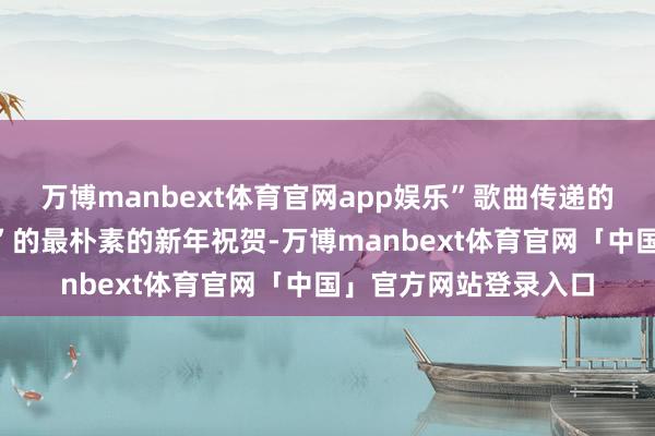 万博manbext体育官网app娱乐”歌曲传递的是祝群众“万事如意”的最朴素的新年祝贺-万博manbext体育官网「中国」官方网站登录入口