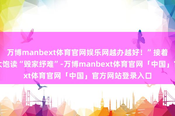 万博manbext体育官网娱乐网越办越好！”接着纪律饰演了长乐大饱读“毁家纾难”-万博manbext体育官网「中国」官方网站登录入口